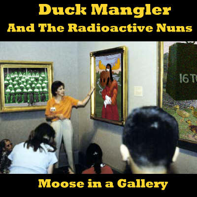 Duck Mangler and the Radioactive Nuns -
                Moose in a Gallery